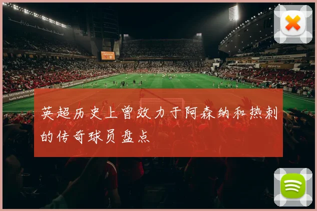 英超历史上曾效力于阿森纳和热刺的传奇球员盘点