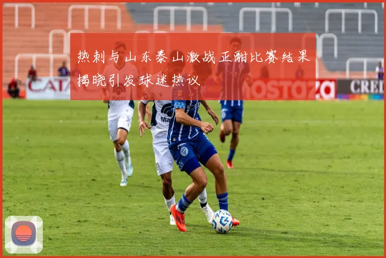 热刺与山东泰山激战正酣比赛结果揭晓引发球迷热议