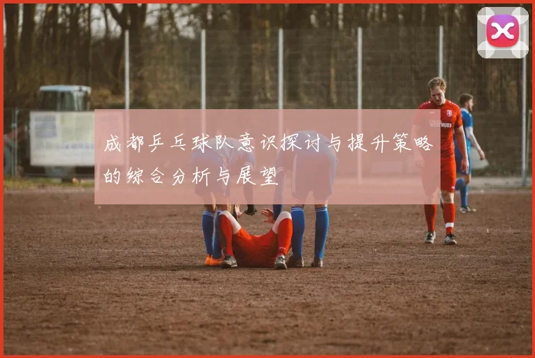 成都乒乓球队意识探讨与提升策略的综合分析与展望