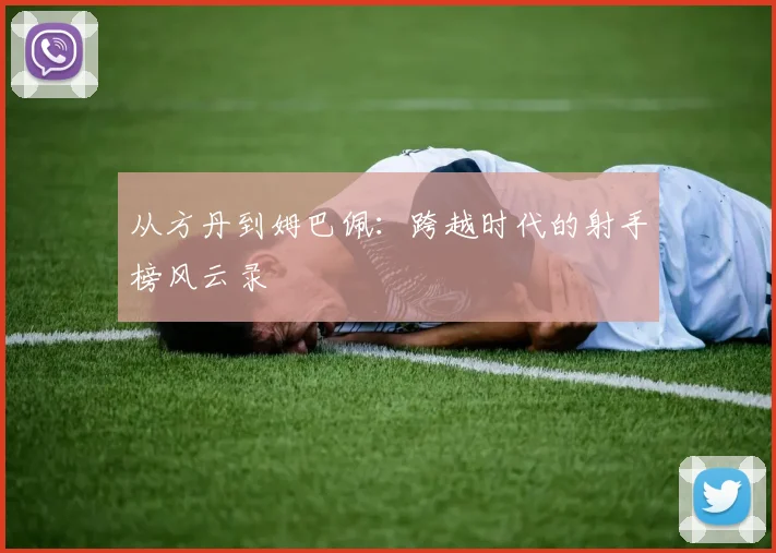 从方丹到姆巴佩：跨越时代的射手榜风云录