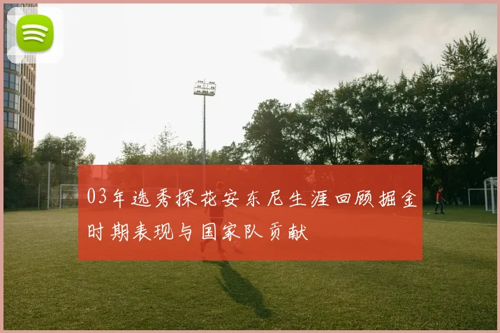 03年选秀探花安东尼生涯回顾掘金时期表现与国家队贡献