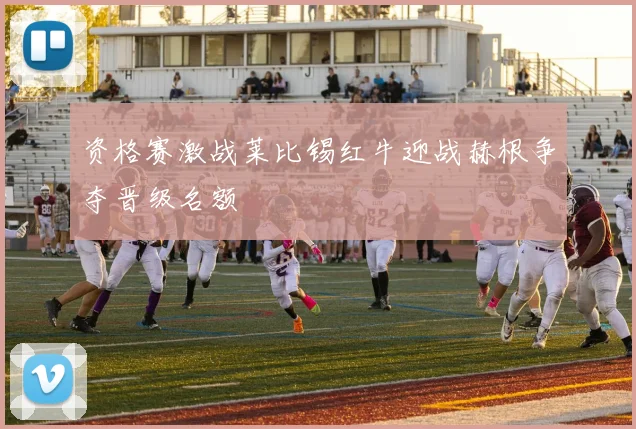 资格赛激战莱比锡红牛迎战赫根争夺晋级名额