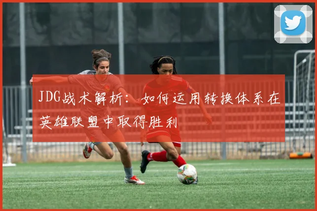 JDG战术解析：如何运用转换体系在英雄联盟中取得胜利