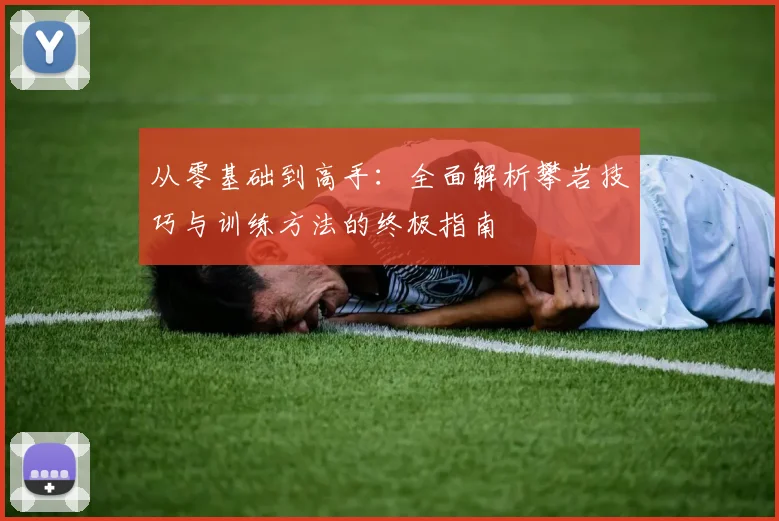 从零基础到高手：全面解析攀岩技巧与训练方法的终极指南