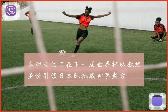 本田圭佑志在下一届世界杯以教练身份引领日本队挑战世界舞台