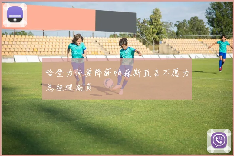 哈登为何要降薪帕森斯直言不愿为总经理减负