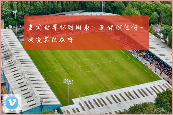 查询世界杯时间表：别错过任何一次凌晨的欢呼