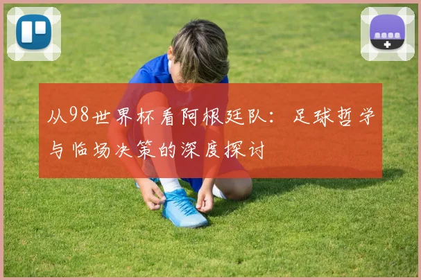 从98世界杯看阿根廷队：足球哲学与临场决策的深度探讨