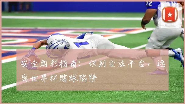 安全购彩指南：识别合法平台，远离世界杯赌球陷阱