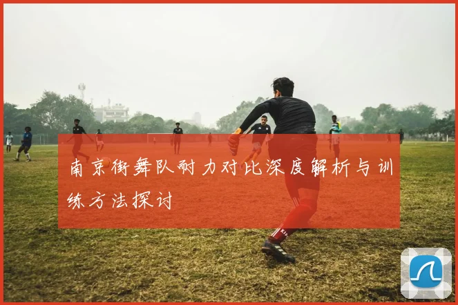 南京街舞队耐力对比深度解析与训练方法探讨