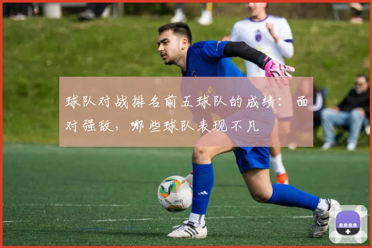 球队对战排名前五球队的成绩：面对强敌，哪些球队表现不凡