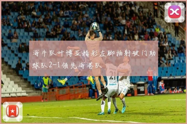 海牛队叶博亚精彩左脚抽射破门助球队2-1领先海港队