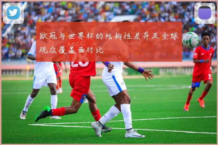 欧冠与世界杯的结构性差异及全球观众覆盖面对比