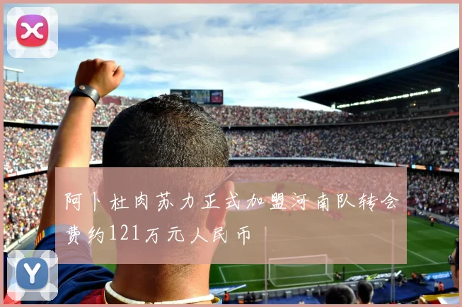 阿卜杜肉苏力正式加盟河南队转会费约121万元人民币