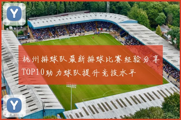 杭州排球队最新排球比赛经验分享TOP10助力球队提升竞技水平