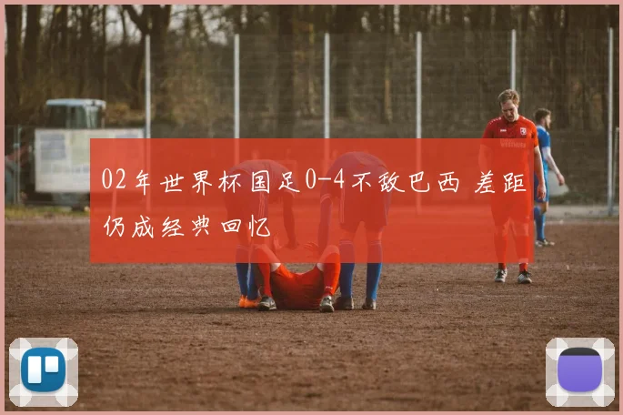 02年世界杯国足0-4不敌巴西 差距仍成经典回忆