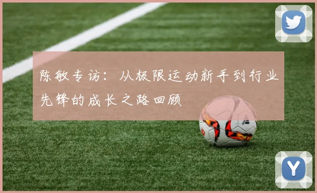 陈敏专访：从极限运动新手到行业先锋的成长之路回顾